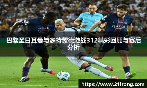 巴黎圣日耳曼与多特蒙德激战312精彩回顾与赛后分析