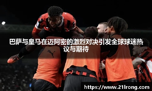巴萨与皇马在迈阿密的激烈对决引发全球球迷热议与期待