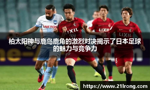 柏太阳神与鹿岛鹿角的激烈对决揭示了日本足球的魅力与竞争力