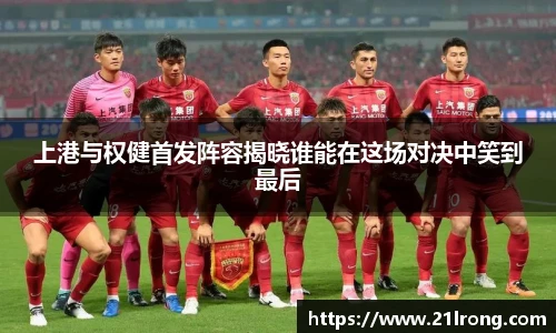 上港与权健首发阵容揭晓谁能在这场对决中笑到最后